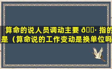 算命的说人员调动主要 🌷 指的是（算命说的工作变动是换单位吗）